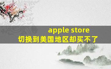 apple store切换到美国地区却买不了